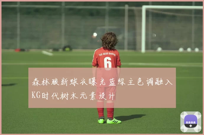 森林狼新球衣曝光蓝绿主色调融入KG时代树木元素设计