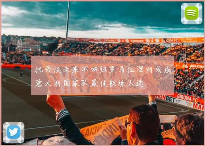 托蒂谈未来不回归罗马拉涅利或成意大利国家队最佳教练人选