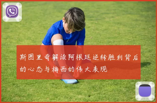 斯图里奇解读阿根廷逆转胜利背后的心态与梅西的伟大表现