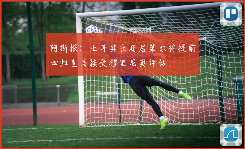 阿斯报：土耳其出局居莱尔将提前回归皇马接受穆里尼奥评估
