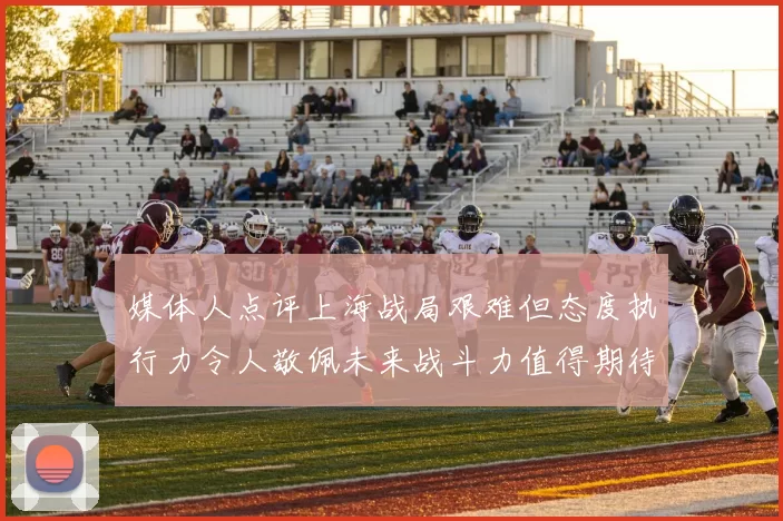 媒体人点评上海战局艰难但态度执行力令人敬佩未来战斗力值得期待
