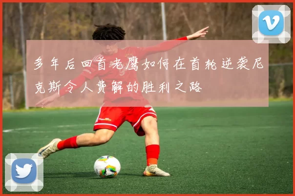 多年后回首老鹰如何在首轮逆袭尼克斯令人费解的胜利之路