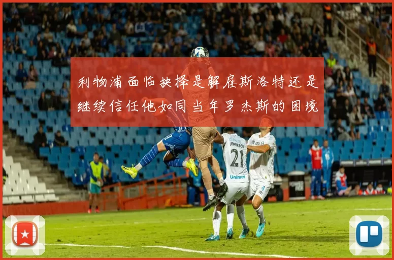 利物浦面临抉择是解雇斯洛特还是继续信任他如同当年罗杰斯的困境