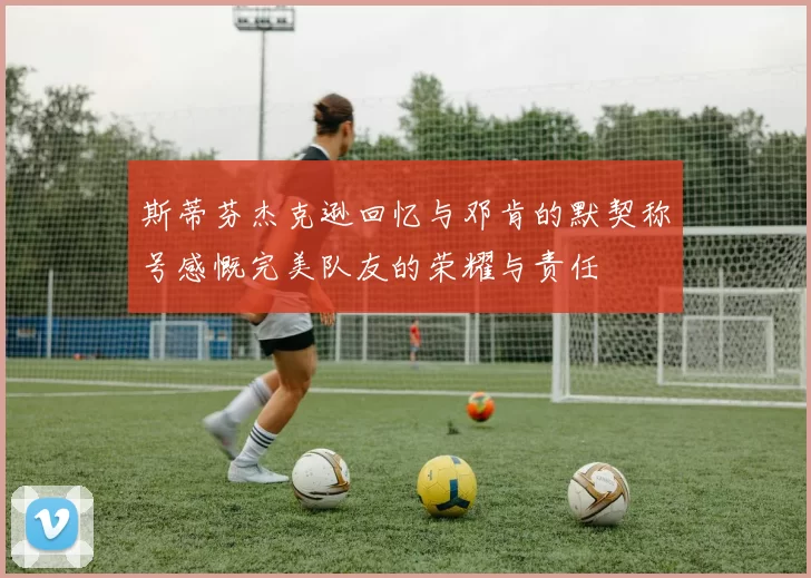 斯蒂芬杰克逊回忆与邓肯的默契称号感慨完美队友的荣耀与责任