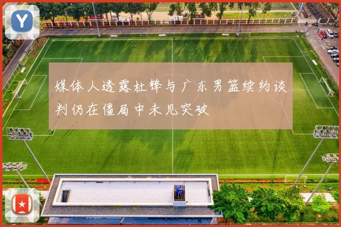媒体人透露杜锋与广东男篮续约谈判仍在僵局中未见突破