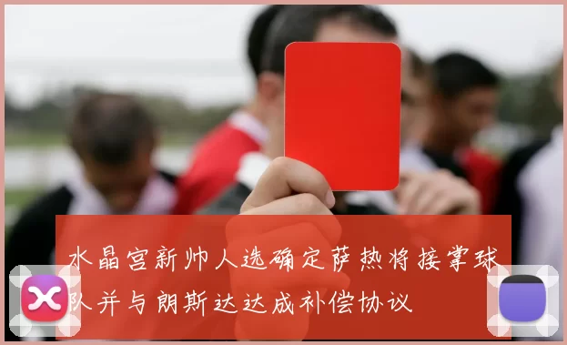 水晶宫新帅人选确定萨热将接掌球队并与朗斯达达成补偿协议