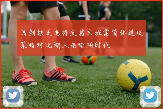 马刺缺乏老将支持文班需简化进攻策略对比湖人老哈珀时代