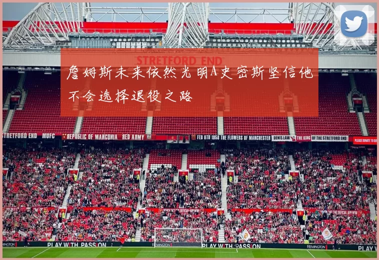 詹姆斯未来依然光明A史密斯坚信他不会选择退役之路
