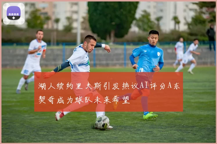 湖人续约里夫斯引发热议AI评分A东契奇成为球队未来希望