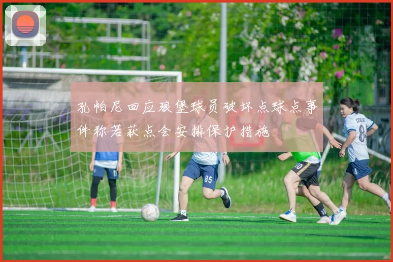 孔帕尼回应狼堡球员破坏点球点事件称若获点会安排保护措施