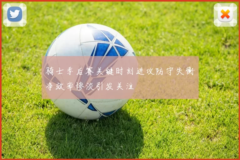 骑士季后赛关键时刻进攻防守失衡净效率惨淡引发关注