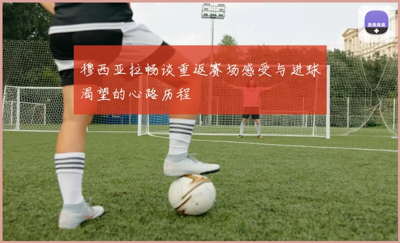 穆西亚拉畅谈重返赛场感受与进球渴望的心路历程