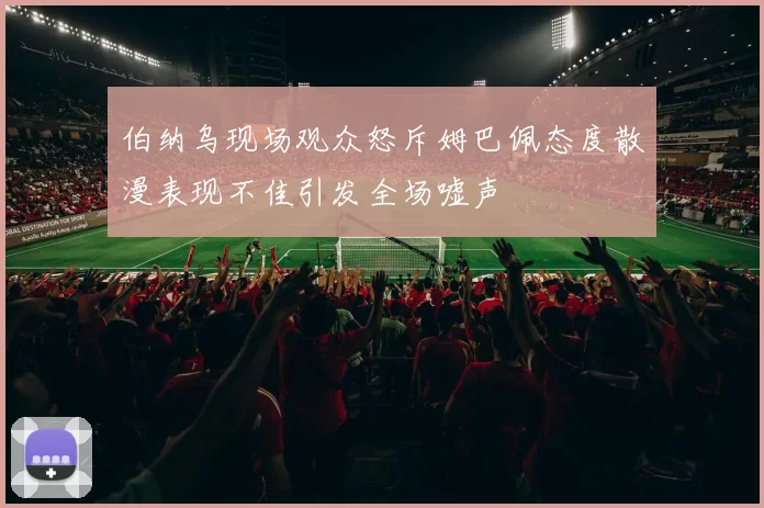 伯纳乌现场观众怒斥姆巴佩态度散漫表现不佳引发全场嘘声