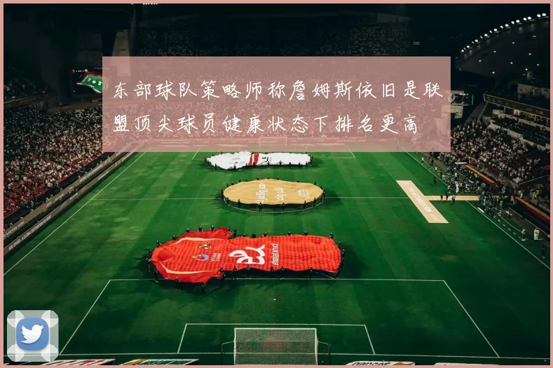 东部球队策略师称詹姆斯依旧是联盟顶尖球员健康状态下排名更高
