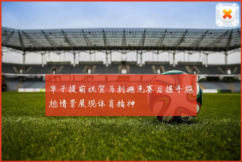 华子提前祝贺马刺避免赛后握手尴尬情景展现体育精神