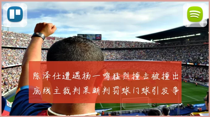 陈泽仕遭遇杨一鸣猛烈撞击被撞出底线主裁判果断判罚球门球引发争议