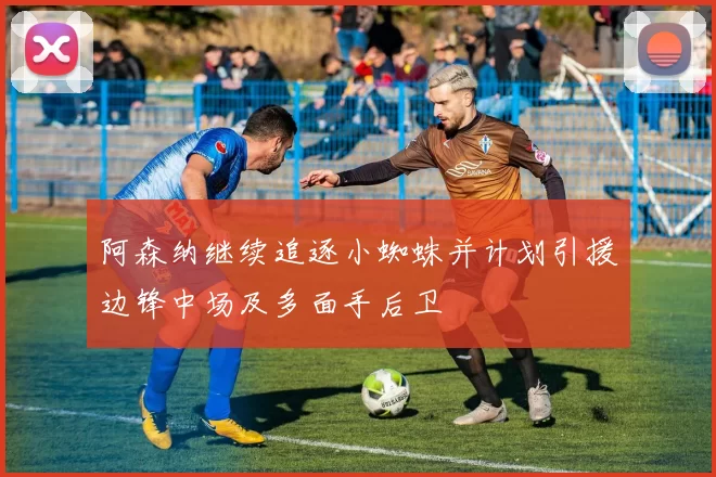 阿森纳继续追逐小蜘蛛并计划引援边锋中场及多面手后卫