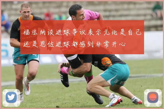 福法纳谈进球争议表示无论是自己还是恩佐进球都感到非常开心