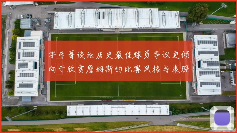 字母哥谈论历史最佳球员争议更倾向于欣赏詹姆斯的比赛风格与表现