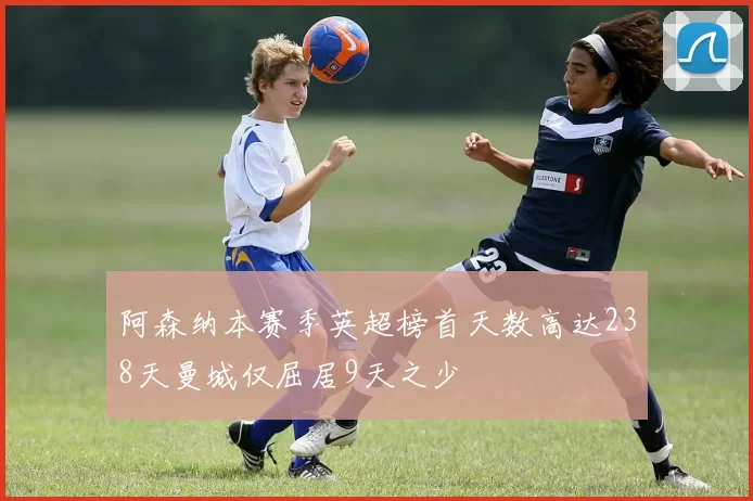阿森纳本赛季英超榜首天数高达238天曼城仅屈居9天之少