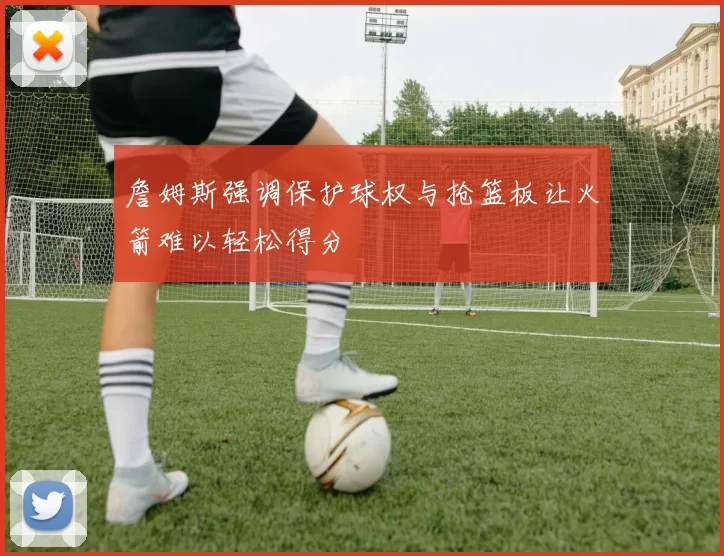 詹姆斯强调保护球权与抢篮板让火箭难以轻松得分