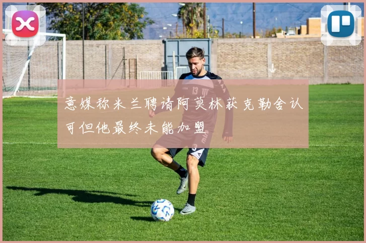 意媒称米兰聘请阿莫林获克勒舍认可但他最终未能加盟