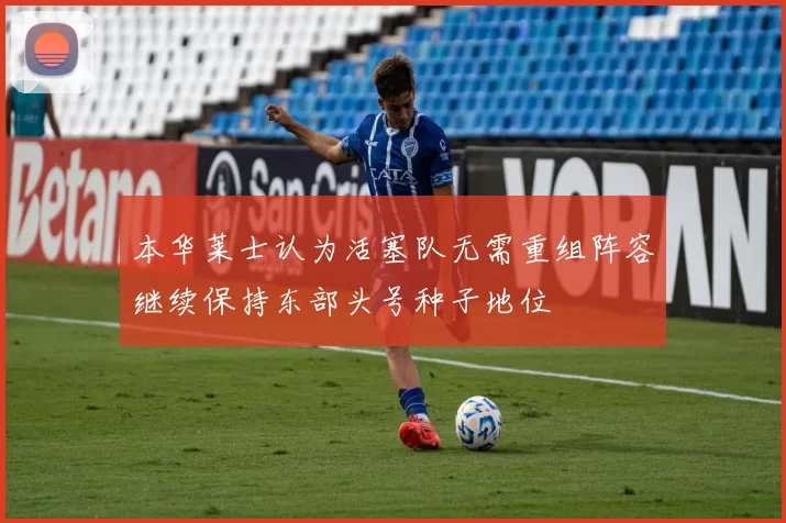 本华莱士认为活塞队无需重组阵容继续保持东部头号种子地位