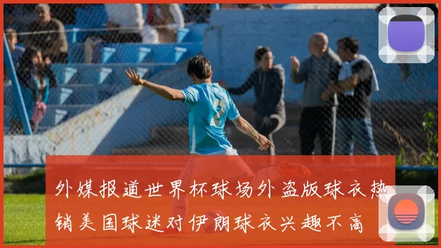 外媒报道世界杯球场外盗版球衣热销美国球迷对伊朗球衣兴趣不高